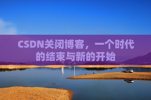 CSDN关闭博客，一个时代的结束与新的开始